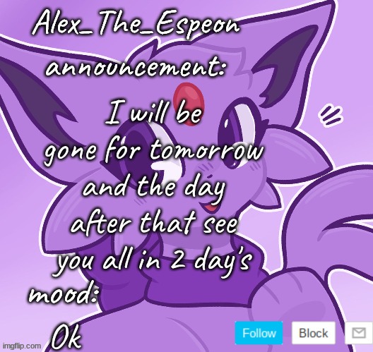 See you soon | I will be gone for tomorrow and the day after that see you all in 2 day's; Ok | image tagged in alex_the_espeon | made w/ Imgflip meme maker
