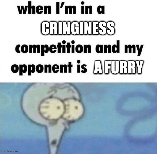 like fr tho | CRINGINESS; A FURRY | image tagged in whe i'm in a competition and my opponent is,antifurry | made w/ Imgflip meme maker