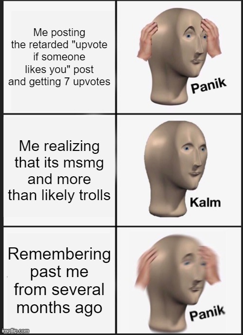 *chuckles* I'm in danger | Me posting the retarded "upvote if someone likes you" post and getting 7 upvotes; Me realizing that its msmg and more than likely trolls; Remembering past me from several months ago | image tagged in memes,panik kalm panik | made w/ Imgflip meme maker