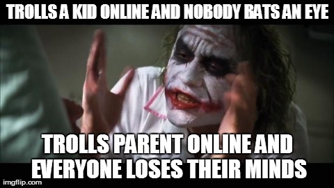And everybody loses their minds Meme | TROLLS A KID ONLINE AND NOBODY BATS AN EYE TROLLS PARENT ONLINE AND EVERYONE LOSES THEIR MINDS | image tagged in memes,and everybody loses their minds | made w/ Imgflip meme maker