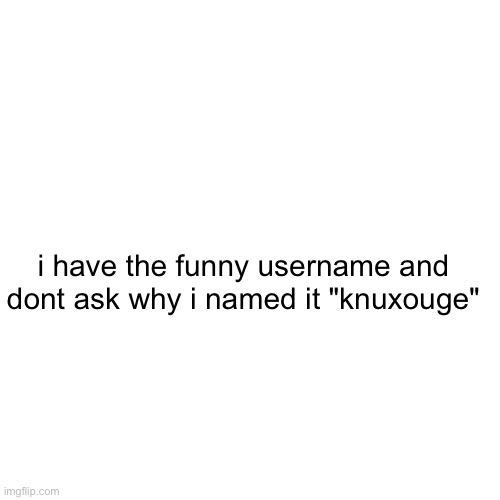 real | i have the funny username and dont ask why i named it "knuxouge" | image tagged in memes,blank transparent square | made w/ Imgflip meme maker