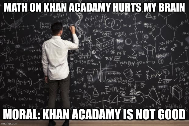 Math is bad anyone who likes it on Khan Acadamy is weird | MATH ON KHAN ACADAMY HURTS MY BRAIN; MORAL: KHAN ACADAMY IS NOT GOOD | image tagged in math | made w/ Imgflip meme maker
