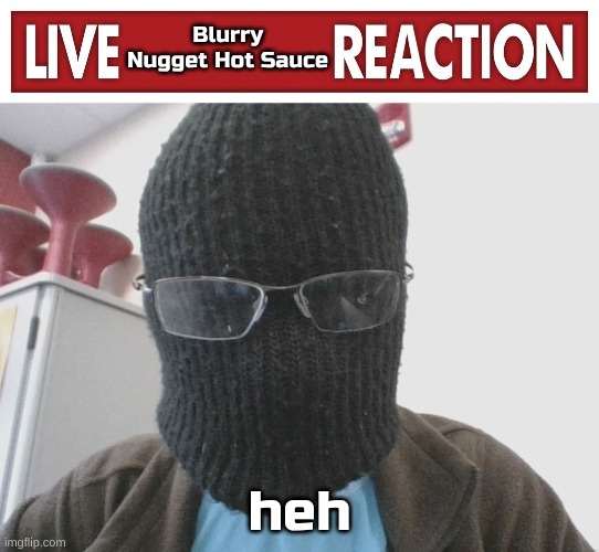 Live Blurry-nugget-hot-sauce reaction | heh | image tagged in live blurry-nugget-hot-sauce reaction | made w/ Imgflip meme maker