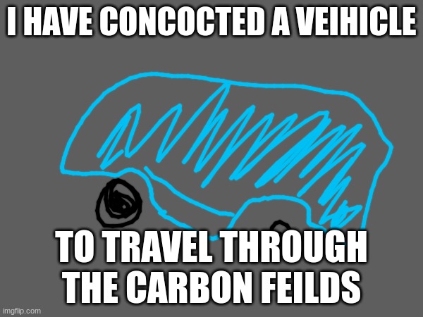 I HAVE CONCOCTED A VEIHICLE; TO TRAVEL THROUGH THE CARBON FEILDS | made w/ Imgflip meme maker