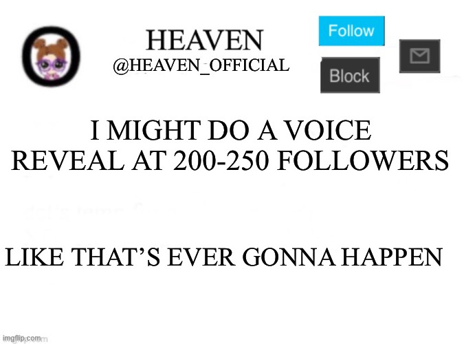 Shhh, nobody tell yachi :3 | I MIGHT DO A VOICE REVEAL AT 200-250 FOLLOWERS; LIKE THAT’S EVER GONNA HAPPEN | image tagged in heaven s template | made w/ Imgflip meme maker