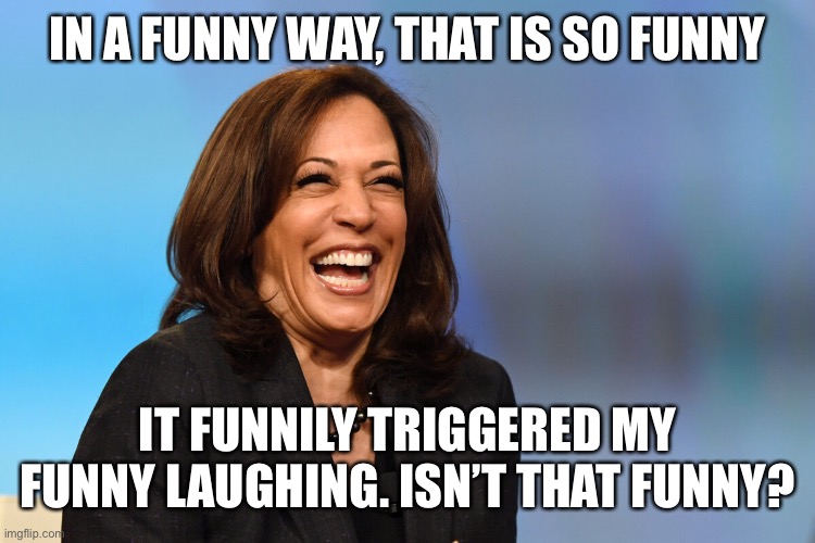 Kamala Harris laughing | IN A FUNNY WAY, THAT IS SO FUNNY IT FUNNILY TRIGGERED MY FUNNY LAUGHING. ISN’T THAT FUNNY? | image tagged in kamala harris laughing | made w/ Imgflip meme maker