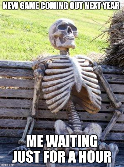 Waiting Skeleton | NEW GAME COMING OUT NEXT YEAR; ME WAITING JUST FOR A HOUR | image tagged in memes,waiting skeleton | made w/ Imgflip meme maker
