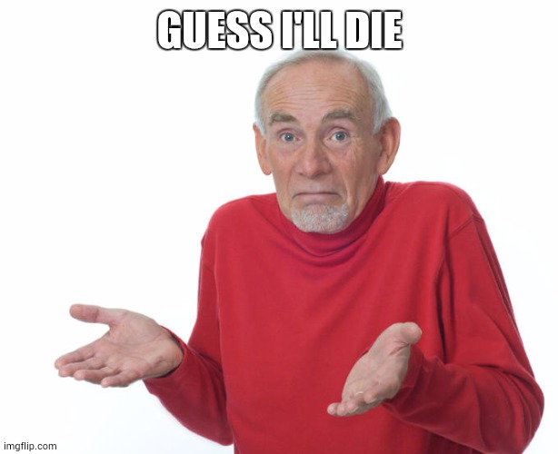 Guess i’ll die | GUESS I'LL DIE | image tagged in guess i ll die | made w/ Imgflip meme maker