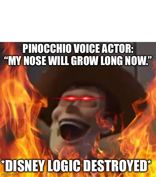 PINOCCHIO VOICE ACTOR: “MY NOSE WILL GROW LONG NOW.”; *DISNEY LOGIC DESTROYED* | image tagged in blank white template | made w/ Imgflip meme maker