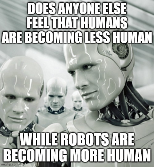 Robots Meme | DOES ANYONE ELSE FEEL THAT HUMANS ARE BECOMING LESS HUMAN; WHILE ROBOTS ARE BECOMING MORE HUMAN | image tagged in memes,robots | made w/ Imgflip meme maker