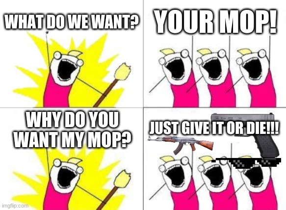 Why give you my mop? | WHAT DO WE WANT? YOUR MOP! JUST GIVE IT OR DIE!!! WHY DO YOU WANT MY MOP? | image tagged in memes,what do we want | made w/ Imgflip meme maker