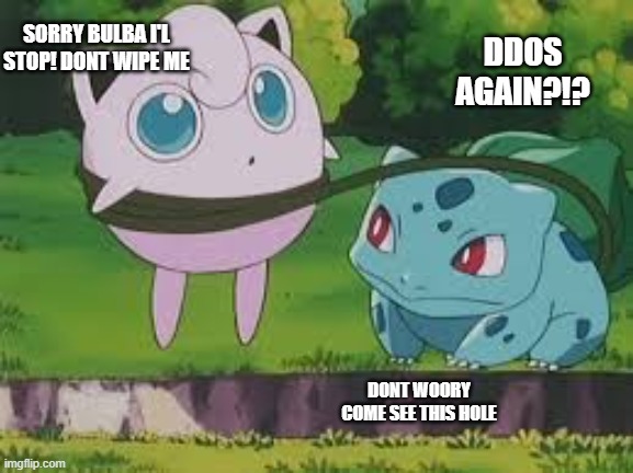 bulba whip | SORRY BULBA I'L STOP! DONT WIPE ME; DDOS AGAIN?!? DONT WOORY COME SEE THIS HOLE | image tagged in bulbasaur and jigglypuff | made w/ Imgflip meme maker