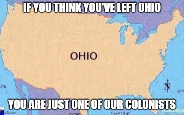 ohio | IF YOU THINK YOU'VE LEFT OHIO; YOU ARE JUST ONE OF OUR COLONISTS | image tagged in ohio | made w/ Imgflip meme maker