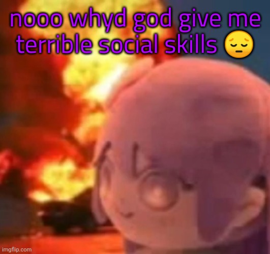 waaasdghjll | nooo whyd god give me terrible social skills 😔 | image tagged in msmg | made w/ Imgflip meme maker