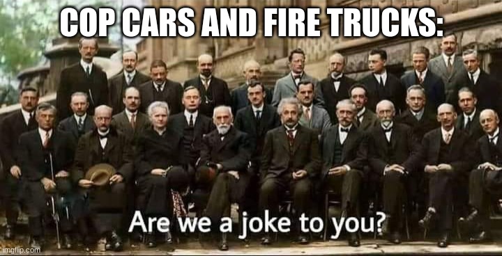 Are we a joke to you? | COP CARS AND FIRE TRUCKS: | image tagged in are we a joke to you | made w/ Imgflip meme maker