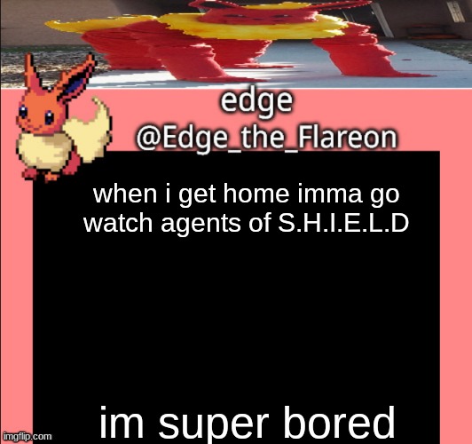Edge_the_Flareon temp | when i get home imma go watch agents of S.H.I.E.L.D; im super bored | image tagged in edge_the_flareon temp | made w/ Imgflip meme maker