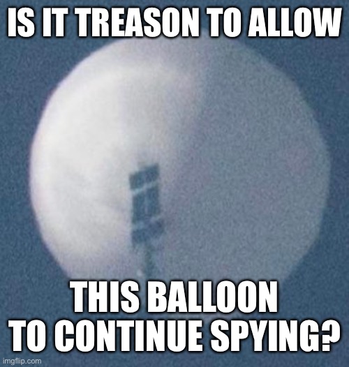 Treason? Why is Biden allowing China to spy? | IS IT TREASON TO ALLOW; THIS BALLOON TO CONTINUE SPYING? | image tagged in spy balloon,treason,biden | made w/ Imgflip meme maker