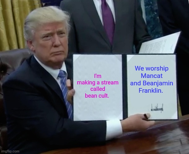 Join if you want. The link will be in the comments | I'm making a stream called bean cult. We worship Mancat and Beanjamin Franklin. | image tagged in memes,trump bill signing | made w/ Imgflip meme maker