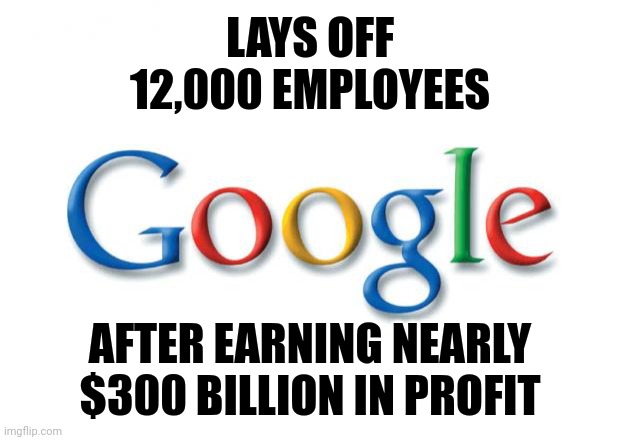 F the G sounds like a nice way to put this. Screw these greedy big tech companies. | LAYS OFF 12,000 EMPLOYEES; AFTER EARNING NEARLY $300 BILLION IN PROFIT | image tagged in unemployment,prediction,google,scumbag,corporate greed,liar | made w/ Imgflip meme maker