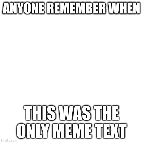 Am I Alone? | ANYONE REMEMBER WHEN; THIS WAS THE ONLY MEME TEXT | image tagged in memes,blank transparent square | made w/ Imgflip meme maker