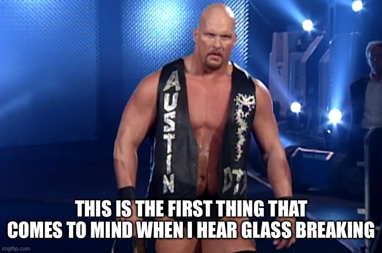 Stone Cold Steve Austin Entrance | THIS IS THE FIRST THING THAT COMES TO MIND WHEN I HEAR GLASS BREAKING | image tagged in stone cold steve austin,wrestling,wwe,wwf,broken glass | made w/ Imgflip meme maker