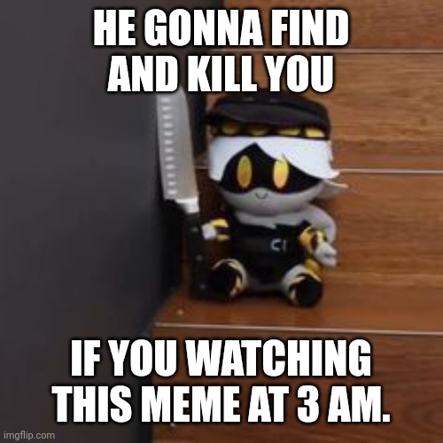 He alredy coming... | HE GONNA FIND AND KILL YOU; IF YOU WATCHING THIS MEME AT 3 AM. | image tagged in scary | made w/ Imgflip meme maker
