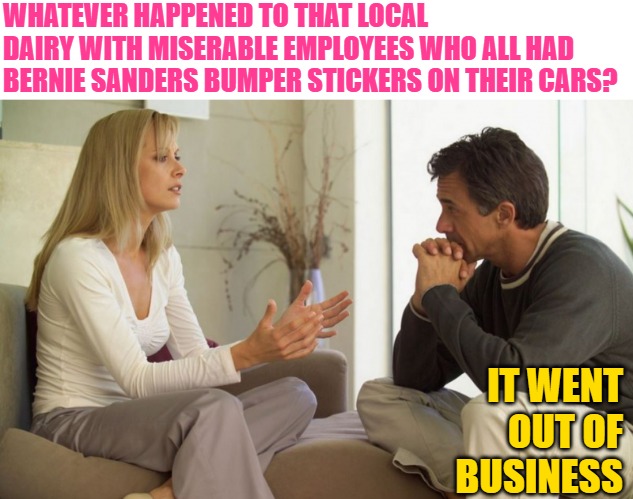 Never Hire Communists | WHATEVER HAPPENED TO THAT LOCAL DAIRY WITH MISERABLE EMPLOYEES WHO ALL HAD BERNIE SANDERS BUMPER STICKERS ON THEIR CARS? IT WENT OUT OF BUSINESS | image tagged in couple talking,bernie sanders,politics lol,communists,true story,political meme | made w/ Imgflip meme maker