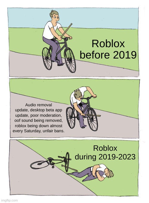 why | Roblox before 2019; Audio removal update, desktop beta app update, poor moderation, oof sound being removed, roblox being down almost every Saturday, unfair bans. Roblox during 2019-2023 | image tagged in memes,bike fall,roblox | made w/ Imgflip meme maker