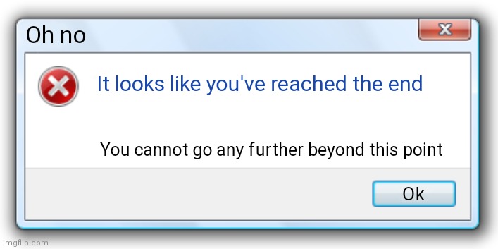 Windows 7 Error Message | Oh no; It looks like you've reached the end; You cannot go any further beyond this point; Ok | image tagged in windows 7 error message | made w/ Imgflip meme maker