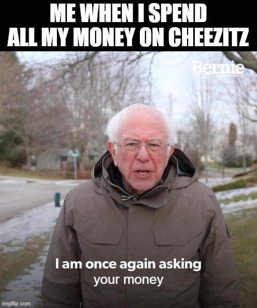 cheezitz | ME WHEN I SPEND ALL MY MONEY ON CHEEZITZ; your money | image tagged in memes,bernie i am once again asking for your support | made w/ Imgflip meme maker