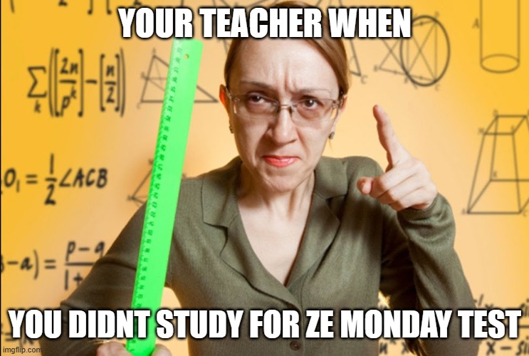 Angry Teacher | YOUR TEACHER WHEN YOU DIDNT STUDY FOR ZE MONDAY TEST | image tagged in angry teacher | made w/ Imgflip meme maker