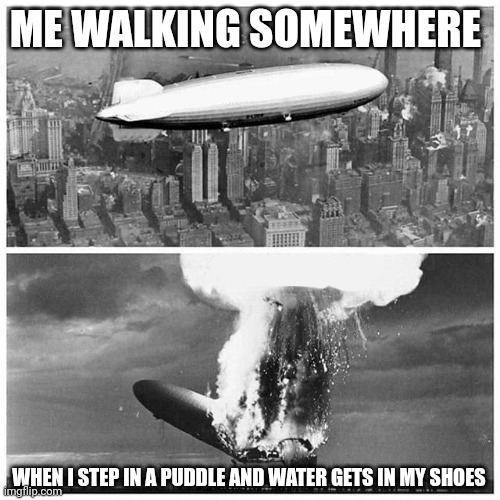 Me walking and getting water in my shoes | ME WALKING SOMEWHERE; WHEN I STEP IN A PUDDLE AND WATER GETS IN MY SHOES | image tagged in blimp explosion | made w/ Imgflip meme maker