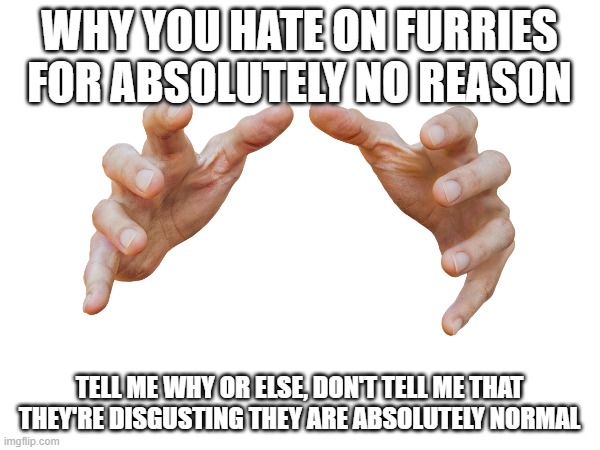 WHY YOU HATE ON FURRIES FOR ABSOLUTELY NO REASON TELL ME WHY OR ELSE, DON'T TELL ME THAT THEY'RE DISGUSTING THEY ARE ABSOLUTELY NORMAL | made w/ Imgflip meme maker
