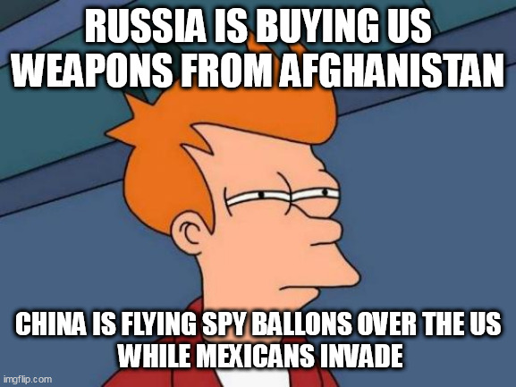 Futurama Fry Meme | RUSSIA IS BUYING US WEAPONS FROM AFGHANISTAN; CHINA IS FLYING SPY BALLONS OVER THE US
 WHILE MEXICANS INVADE | image tagged in memes,futurama fry | made w/ Imgflip meme maker