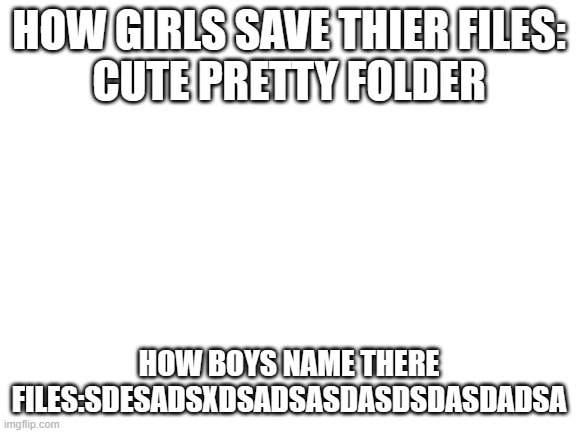 Blank White Template | HOW GIRLS SAVE THIER FILES:
CUTE PRETTY FOLDER; HOW BOYS NAME THERE FILES:SDESADSXDSADSASDASDSDASDADSA | image tagged in blank white template | made w/ Imgflip meme maker