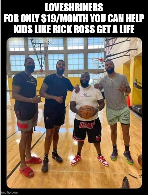 a new lease on life | LOVESHRINERS
FOR ONLY $19/MONTH YOU CAN HELP KIDS LIKE RICK ROSS GET A LIFE | image tagged in rick ross rapper,singers,nba,basketball,music,sports | made w/ Imgflip meme maker