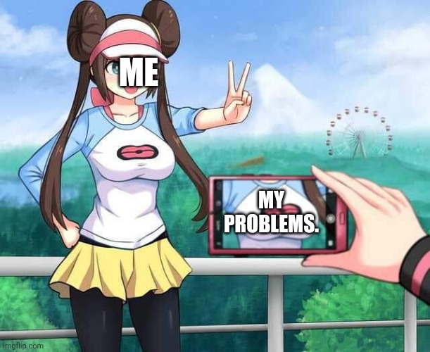 Welp... | ME; MY PROBLEMS. | image tagged in pokemon rosa | made w/ Imgflip meme maker