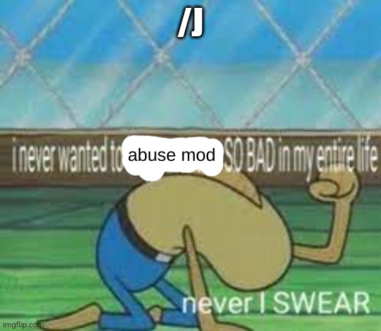 I never wanted to abuse mod so bad | /J | image tagged in i never wanted to abuse mod so bad | made w/ Imgflip meme maker