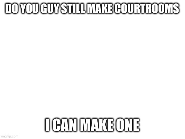 DO YOU GUY STILL MAKE COURTROOMS; I CAN MAKE ONE | made w/ Imgflip meme maker