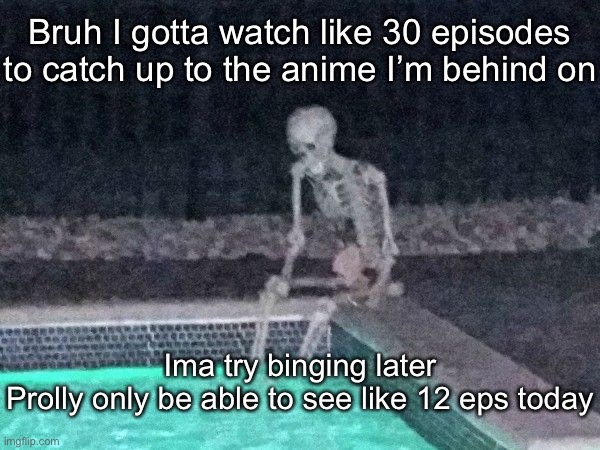 Skeleton pool | Bruh I gotta watch like 30 episodes to catch up to the anime I’m behind on; Ima try binging later
Prolly only be able to see like 12 eps today | image tagged in skeleton pool | made w/ Imgflip meme maker