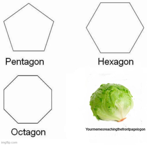 It is. | Yourmemesreachingthefrontpageisgon | image tagged in memes,pentagon hexagon octagon,lettuce | made w/ Imgflip meme maker