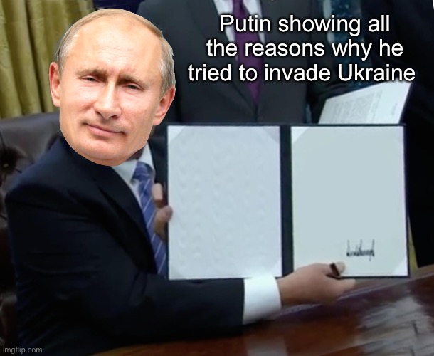 Putin's reasons for invading Ukraine | Putin showing all the reasons why he tried to invade Ukraine | image tagged in memes,trump bill signing | made w/ Imgflip meme maker