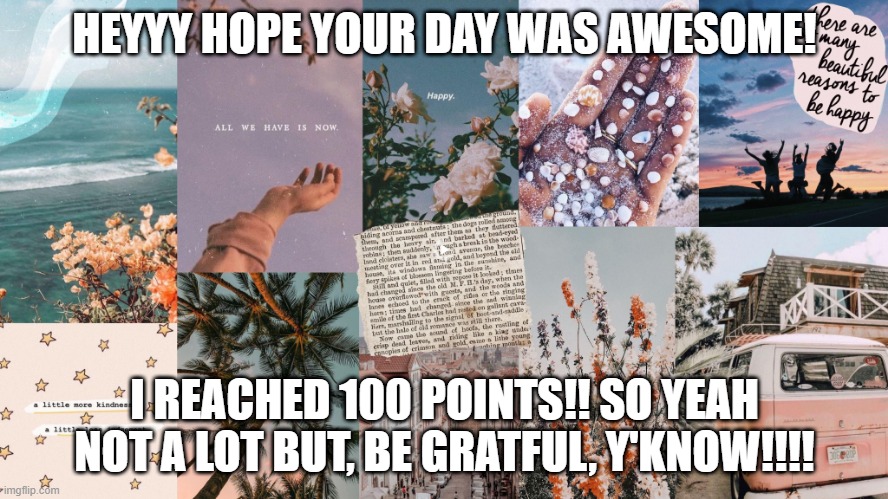 HEYYY HOPE YOUR DAY WAS AWESOME! I REACHED 100 POINTS!! SO YEAH NOT A LOT BUT, BE GRATFUL, Y'KNOW!!!! | made w/ Imgflip meme maker