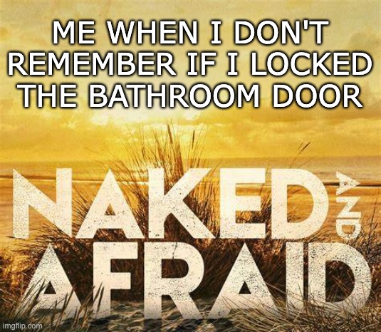 ME WHEN I DON'T REMEMBER IF I LOCKED THE BATHROOM DOOR | image tagged in naked and afraid,toilet,toilet humor,bathroom,funny,memes | made w/ Imgflip meme maker