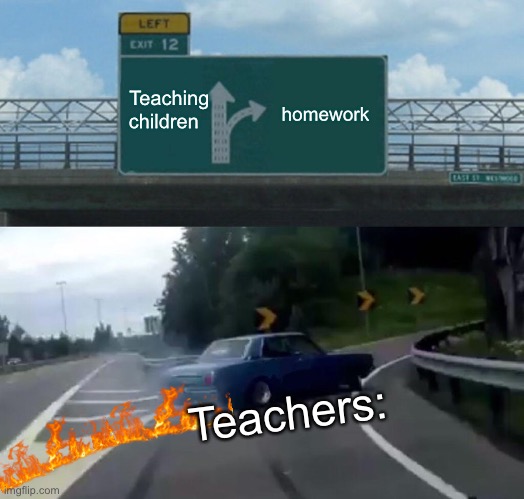 Left Exit 12 Off Ramp | Teaching children; homework; Teachers: | image tagged in memes,left exit 12 off ramp | made w/ Imgflip meme maker