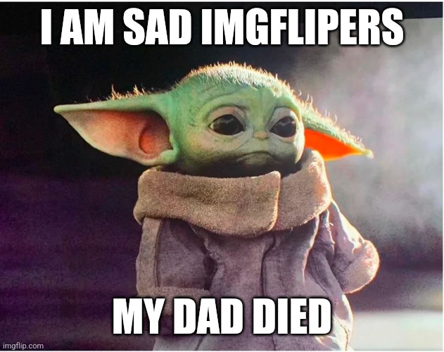 Sad Baby Yoda | I AM SAD IMGFLIPERS; MY DAD DIED | image tagged in sad baby yoda | made w/ Imgflip meme maker