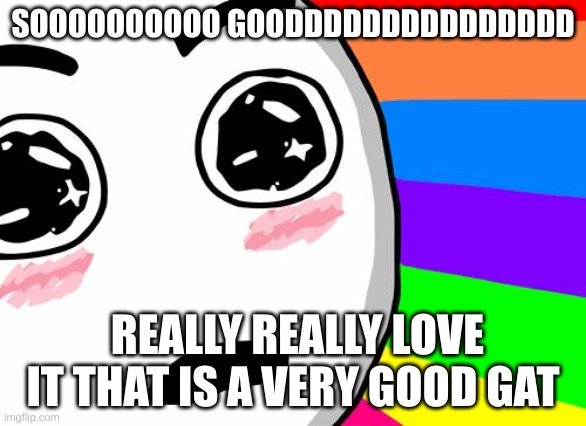 amazing | SOOOOOOOOOO GOODDDDDDDDDDDDDDD REALLY REALLY LOVE IT THAT IS A VERY GOOD GAT | image tagged in amazing | made w/ Imgflip meme maker