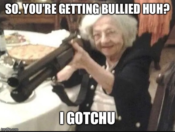 Quality shitpost 2 | SO. YOU’RE GETTING BULLIED HUH? I GOTCHU | image tagged in fresh memes | made w/ Imgflip meme maker