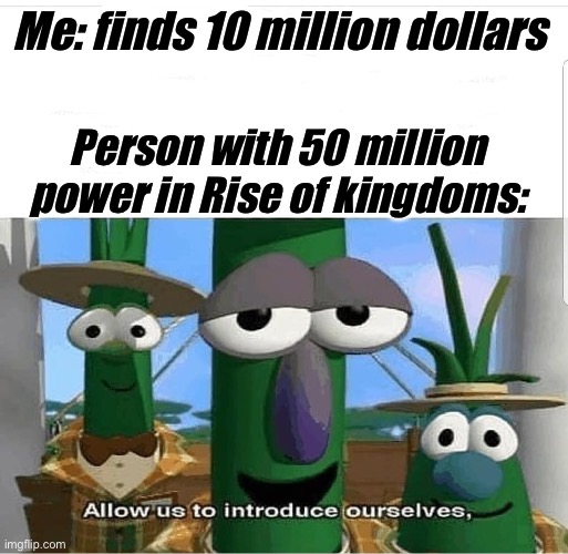 Rise of kingdoms | Me: finds 10 million dollars; Person with 50 million power in Rise of kingdoms: | image tagged in allow us to introduce ourselves | made w/ Imgflip meme maker