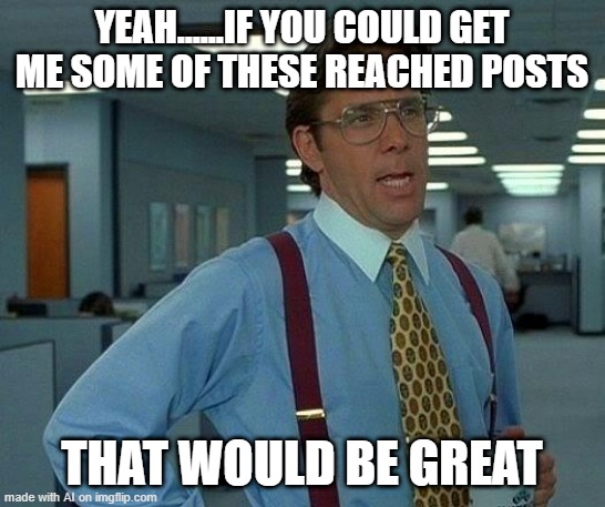 That Would Be Great | YEAH......IF YOU COULD GET ME SOME OF THESE REACHED POSTS; THAT WOULD BE GREAT | image tagged in memes,that would be great | made w/ Imgflip meme maker